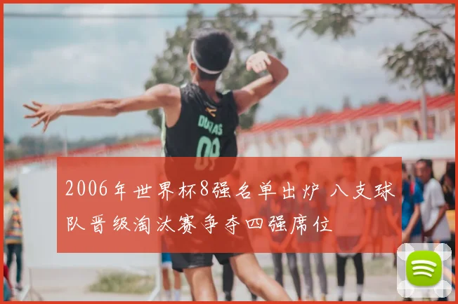 2006年世界杯8强名单出炉 八支球队晋级淘汰赛争夺四强席位