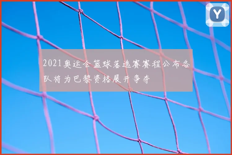 2021奥运会篮球落选赛赛程公布各队将为巴黎资格展开争夺