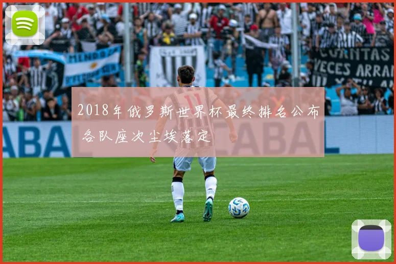 2018年俄罗斯世界杯最终排名公布 各队座次尘埃落定
