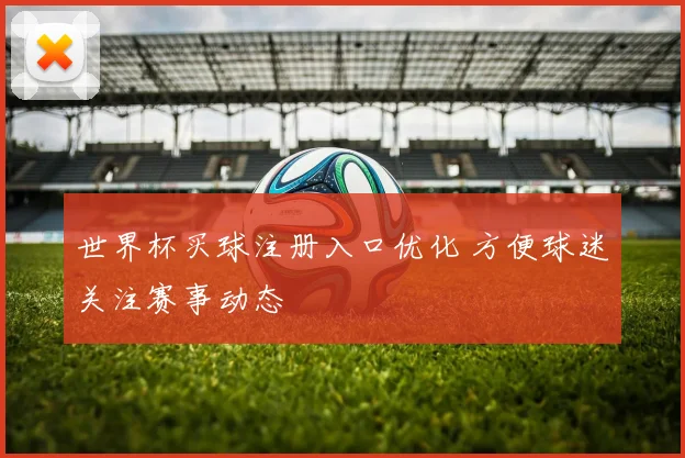世界杯买球注册入口优化 方便球迷关注赛事动态