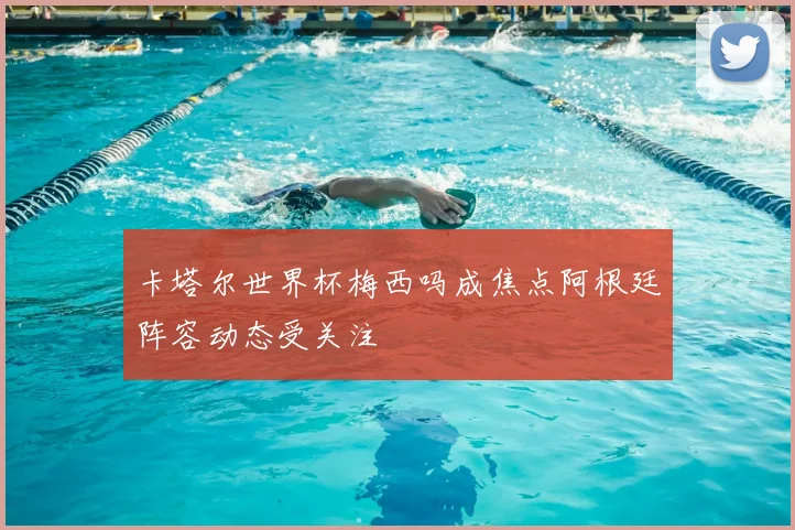 卡塔尔世界杯梅西吗成焦点阿根廷阵容动态受关注