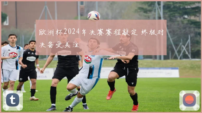 欧洲杯2024年决赛赛程敲定 终极对决备受关注