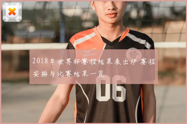 2018年世界杯赛程结果表出炉 赛程安排与比赛结果一览