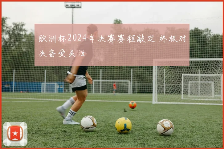 欧洲杯2024年决赛赛程敲定 终极对决备受关注