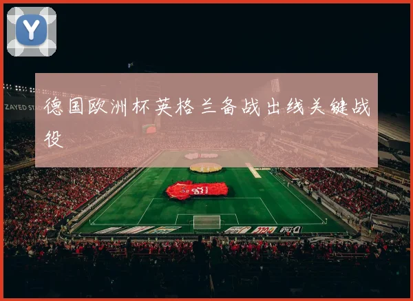 德国欧洲杯英格兰备战出线关键战役