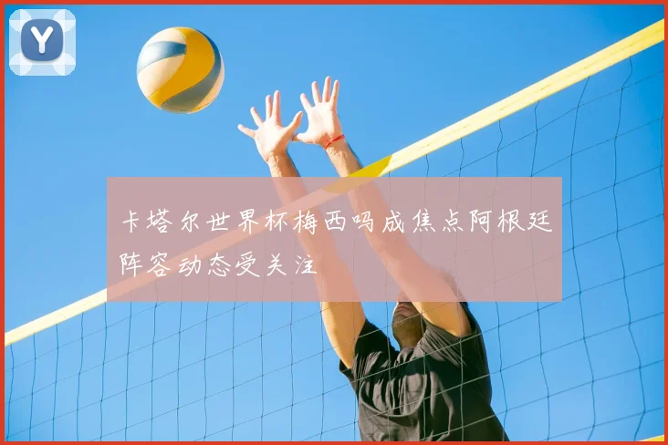 卡塔尔世界杯梅西吗成焦点阿根廷阵容动态受关注