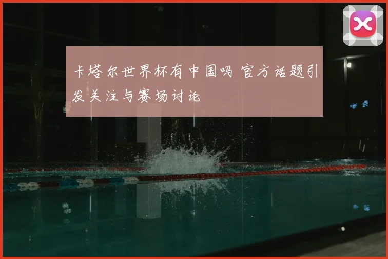 卡塔尔世界杯有中国吗 官方话题引发关注与赛场讨论