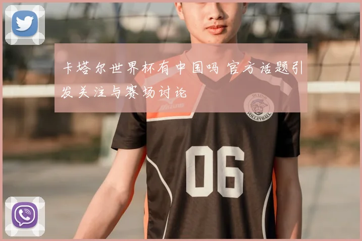 卡塔尔世界杯有中国吗 官方话题引发关注与赛场讨论